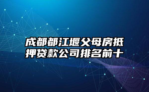 成都都江堰父母房抵押贷款公司排名前十