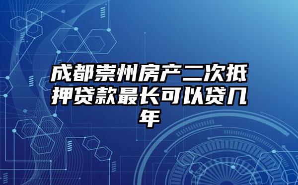 成都崇州房产二次抵押贷款最长可以贷几年