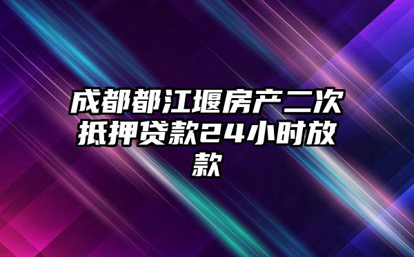 成都都江堰房产二次抵押贷款24小时放款