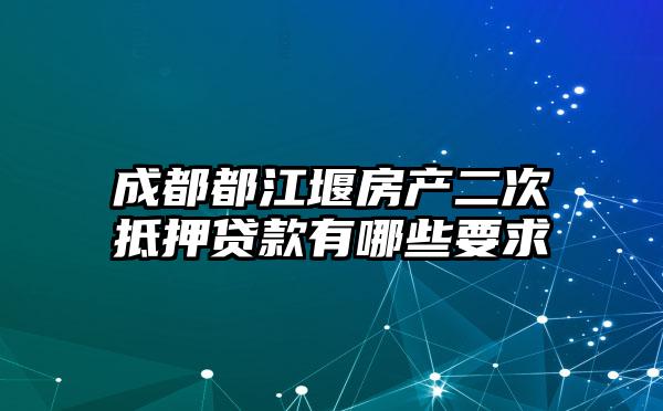 成都都江堰房产二次抵押贷款有哪些要求