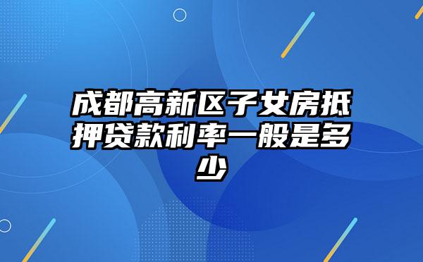 成都高新区子女房抵押贷款利率一般是多少