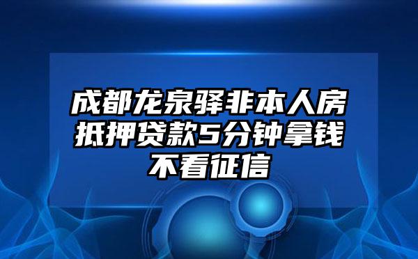 成都龙泉驿非本人房抵押贷款5分钟拿钱不看征信