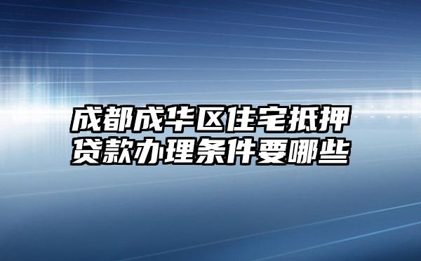 成都成华区住宅抵押贷款办理条件要哪些