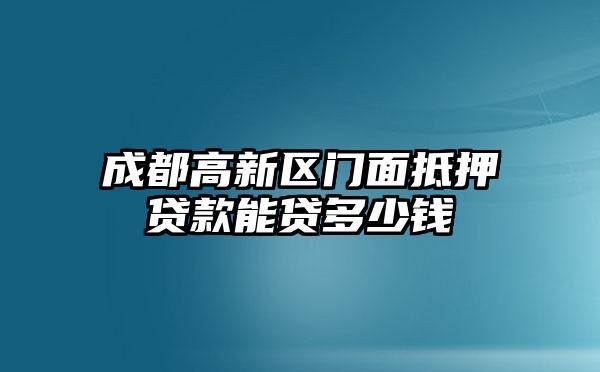 成都高新区门面抵押贷款能贷多少钱