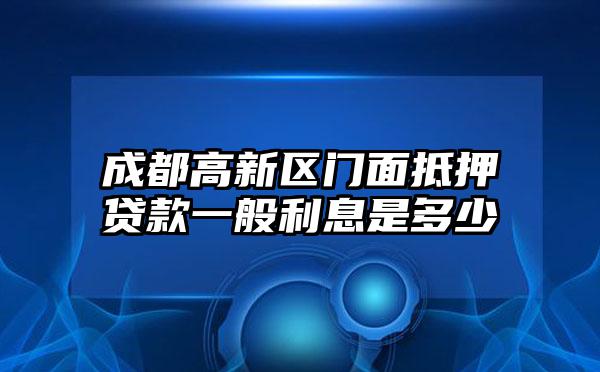 成都高新区门面抵押贷款一般利息是多少