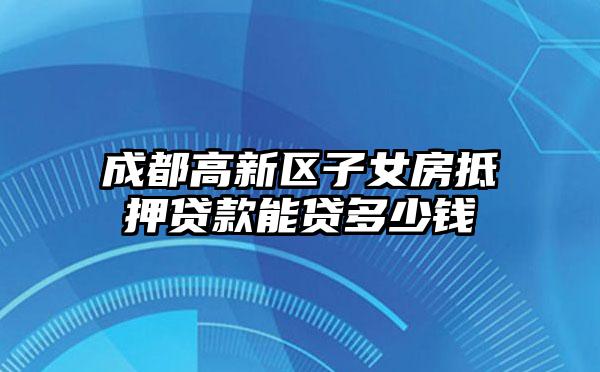 成都高新区子女房抵押贷款能贷多少钱