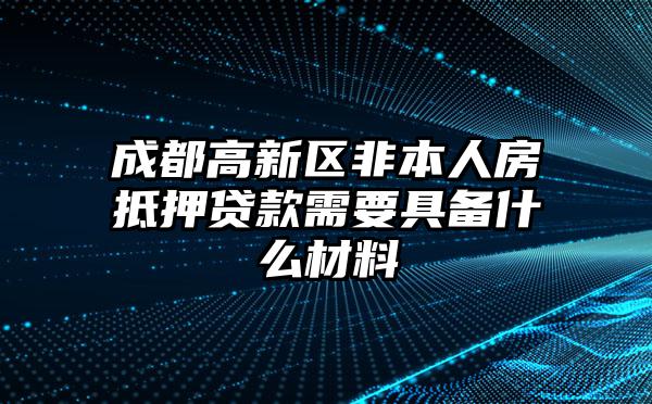 成都高新区非本人房抵押贷款需要具备什么材料