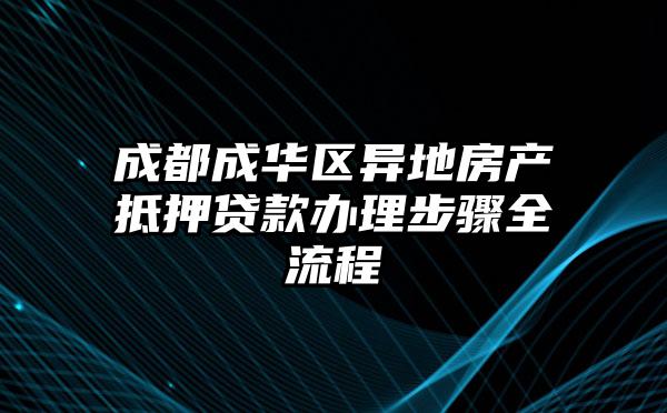 成都成华区异地房产抵押贷款办理步骤全流程