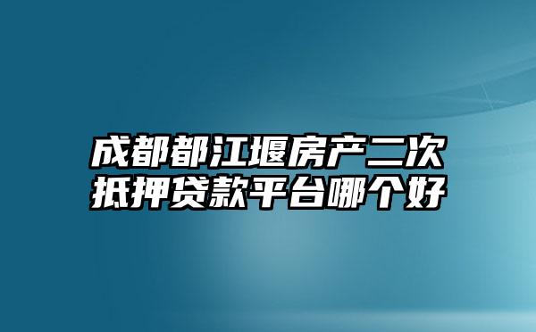成都都江堰房产二次抵押贷款平台哪个好