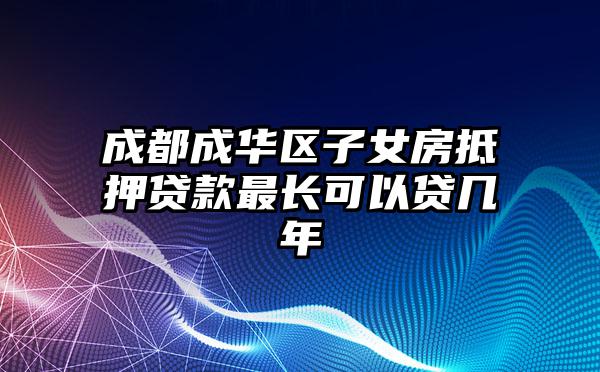 成都成华区子女房抵押贷款最长可以贷几年