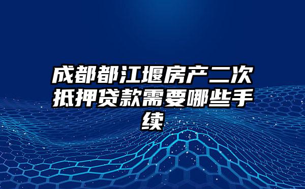 成都都江堰房产二次抵押贷款需要哪些手续