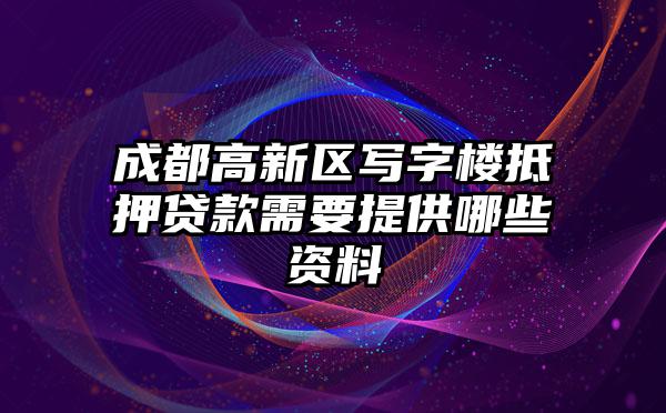 成都高新区写字楼抵押贷款需要提供哪些资料
