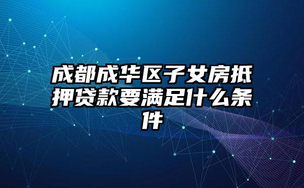 成都成华区子女房抵押贷款要满足什么条件