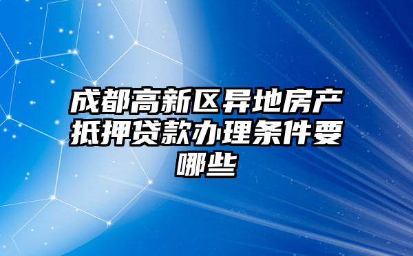 成都高新区异地房产抵押贷款办理条件要哪些