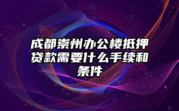 成都崇州办公楼抵押贷款需要什么手续和条件