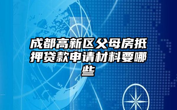 成都高新区父母房抵押贷款申请材料要哪些