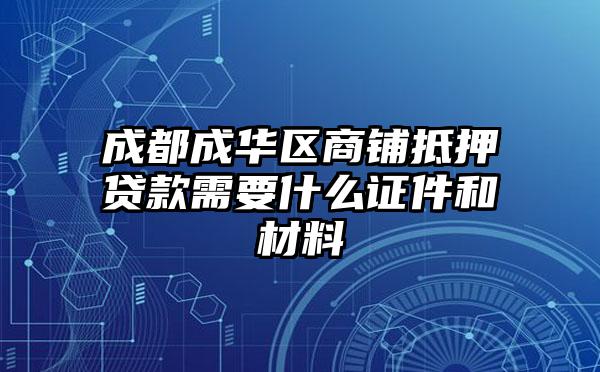 成都成华区商铺抵押贷款需要什么证件和材料