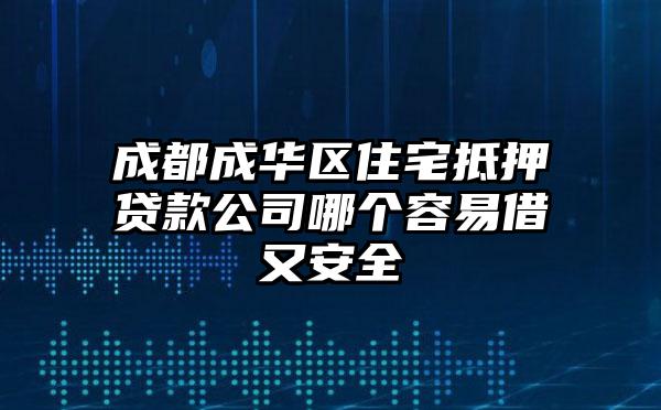 成都成华区住宅抵押贷款公司哪个容易借又安全