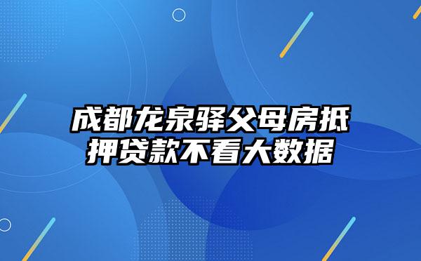 成都龙泉驿父母房抵押贷款不看大数据