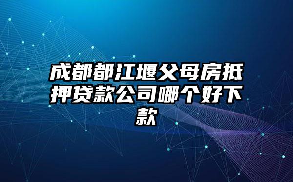 成都都江堰父母房抵押贷款公司哪个好下款