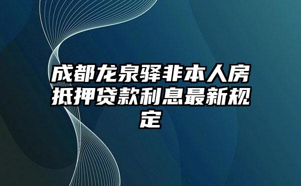 成都龙泉驿非本人房抵押贷款利息最新规定