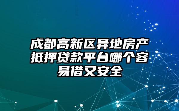 成都高新区异地房产抵押贷款平台哪个容易借又安全