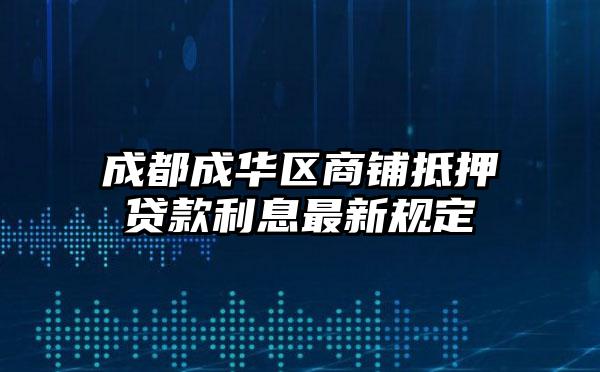 成都成华区商铺抵押贷款利息最新规定