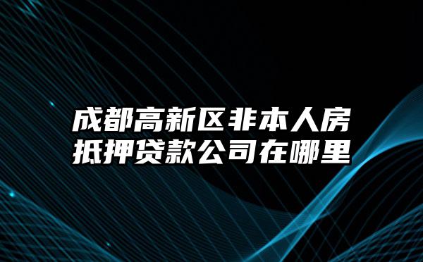 成都高新区非本人房抵押贷款公司在哪里