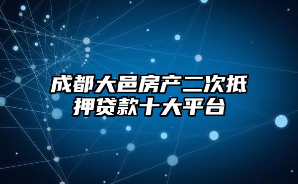 成都大邑房产二次抵押贷款十大平台