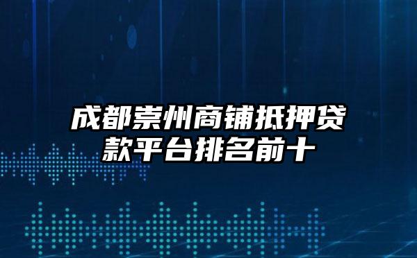 成都崇州商铺抵押贷款平台排名前十