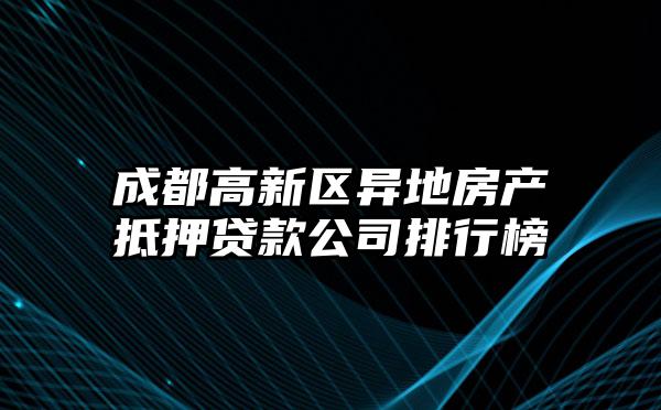 成都高新区异地房产抵押贷款公司排行榜
