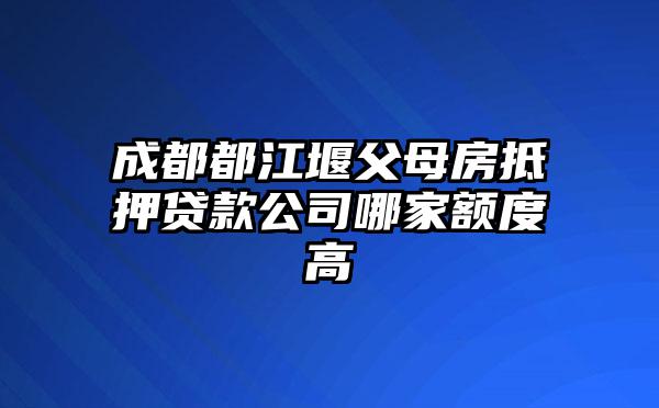 成都都江堰父母房抵押贷款公司哪家额度高