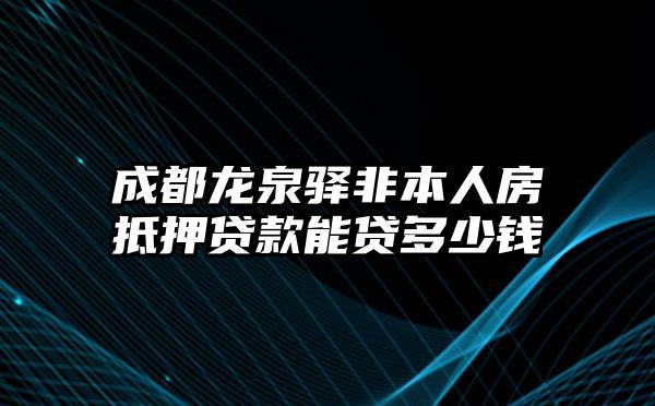 成都龙泉驿非本人房抵押贷款能贷多少钱