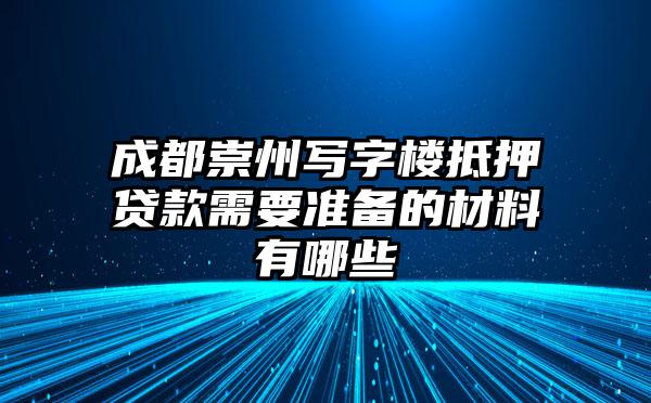 成都崇州写字楼抵押贷款需要准备的材料有哪些