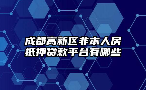 成都高新区非本人房抵押贷款平台有哪些
