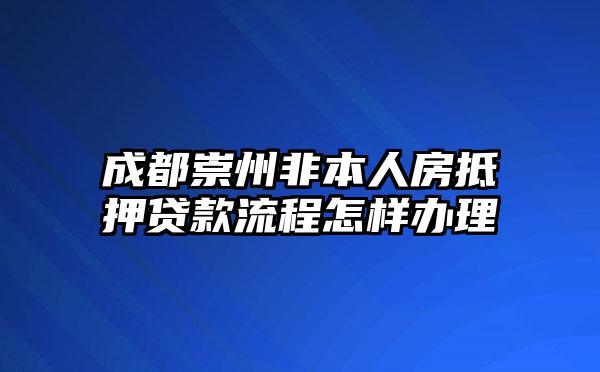 成都崇州非本人房抵押贷款流程怎样办理
