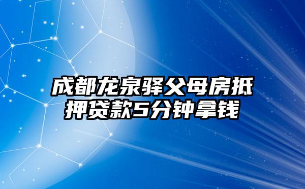 成都龙泉驿父母房抵押贷款5分钟拿钱