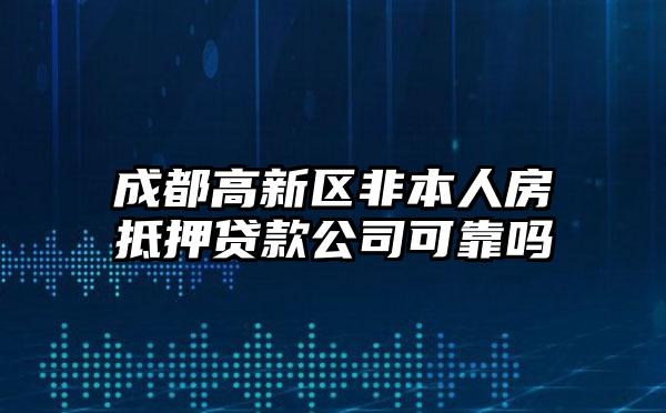 成都高新区非本人房抵押贷款公司可靠吗