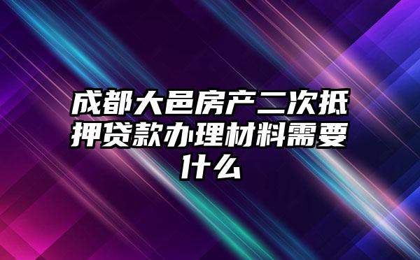 成都大邑房产二次抵押贷款办理材料需要什么