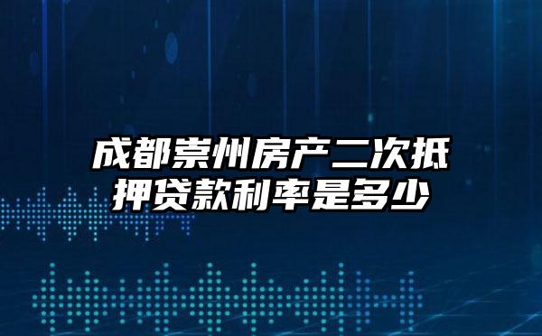 成都崇州房产二次抵押贷款利率是多少