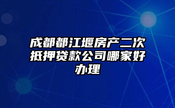 成都都江堰房产二次抵押贷款公司哪家好办理