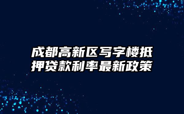 成都高新区写字楼抵押贷款利率最新政策