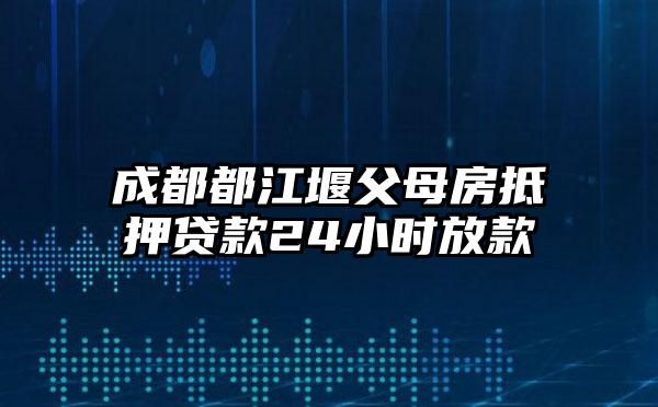 成都都江堰父母房抵押贷款24小时放款