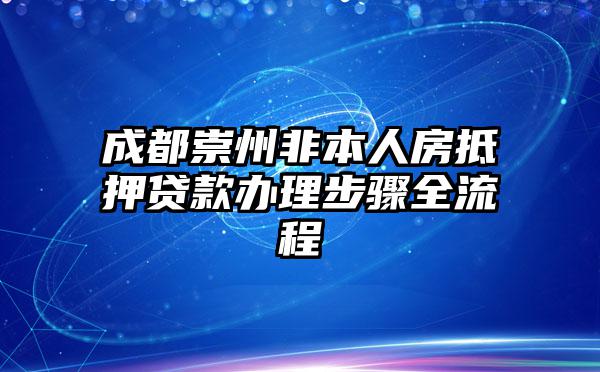 成都崇州非本人房抵押贷款办理步骤全流程