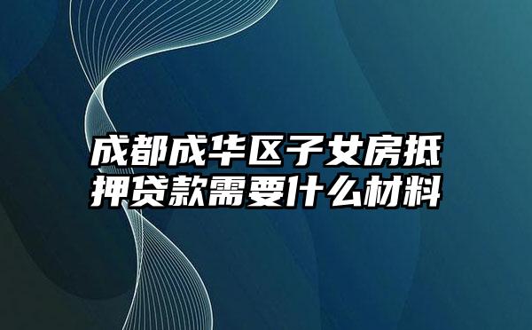 成都成华区子女房抵押贷款需要什么材料