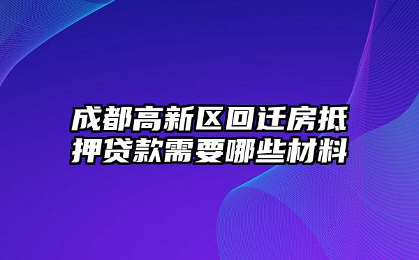 成都高新区回迁房抵押贷款需要哪些材料