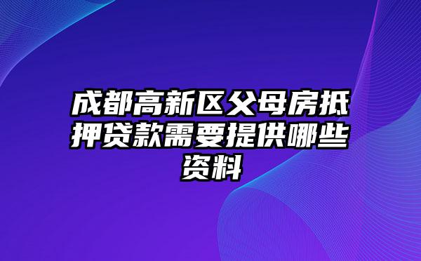 成都高新区父母房抵押贷款需要提供哪些资料