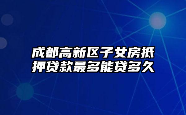 成都高新区子女房抵押贷款最多能贷多久