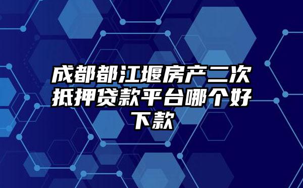 成都都江堰房产二次抵押贷款平台哪个好下款