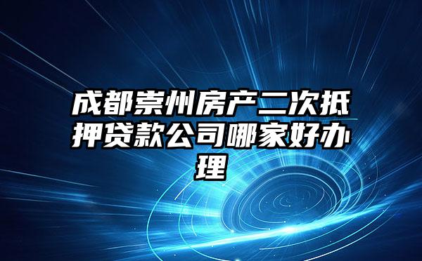 成都崇州房产二次抵押贷款公司哪家好办理